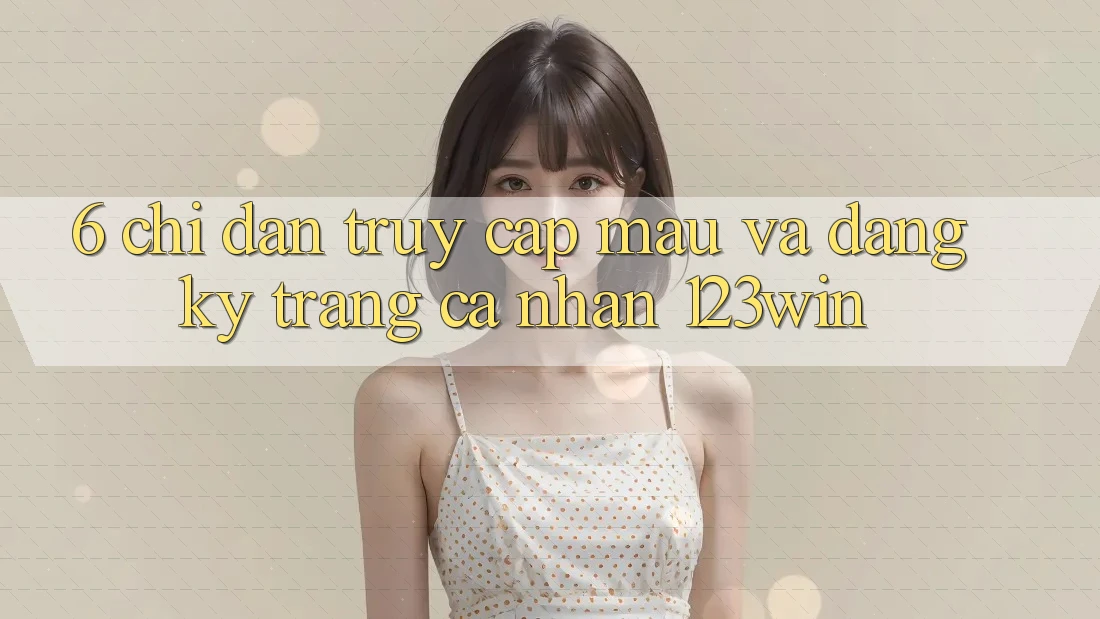 6. Chỉ dẫn Truy Cập Mau Và Đăng Ký Trang cá nhân 123win