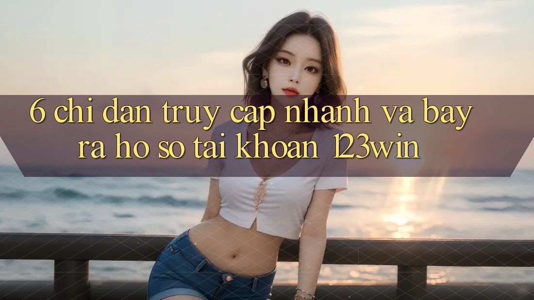 6. Chỉ dẫn Truy Cập Nhanh Và Bày ra hồ sơ Tài Khoản 123win