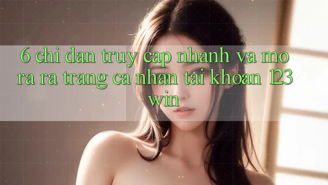6. Chỉ dẫn Truy Cập Nhanh Và Mở ra ra trang cá nhân Tài Khoản 123win