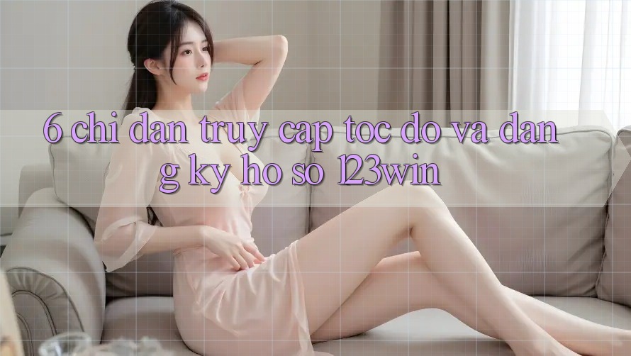 6. Chỉ dẫn Truy Cập Tốc độ Và Đăng Ký Hồ sơ 123win