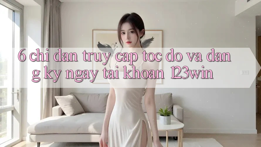 6. Chỉ dẫn Truy Cập Tốc độ Và Đăng ký ngay Tài Khoản 123win