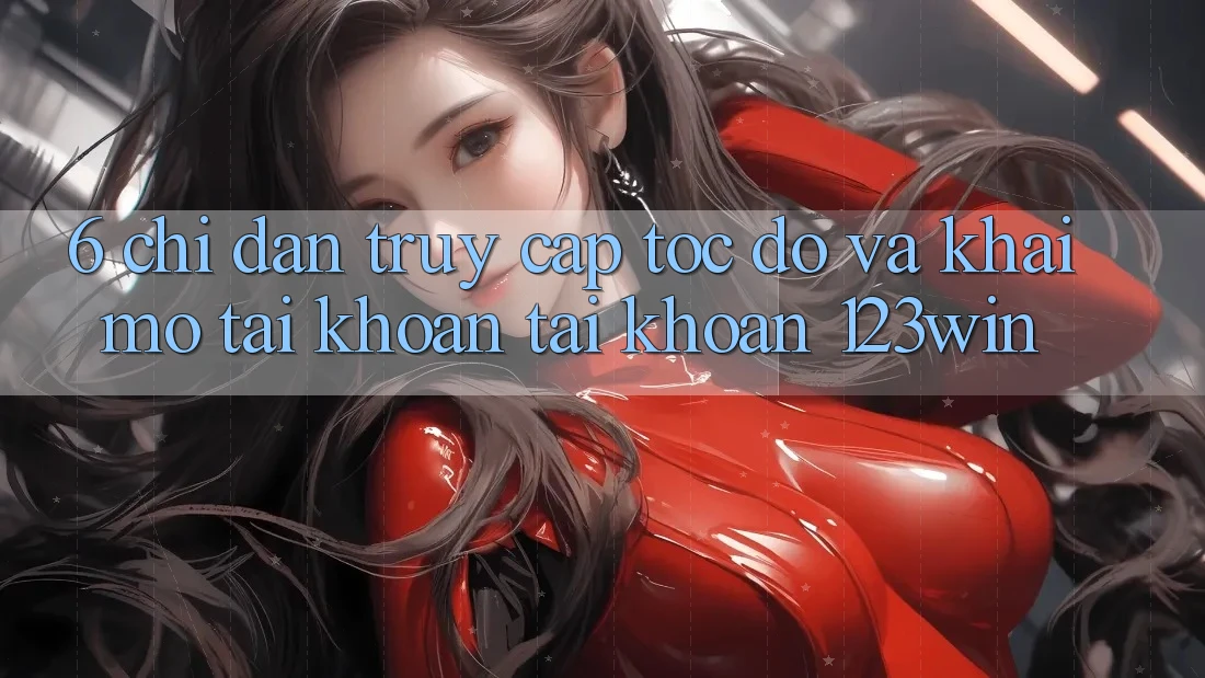 6. Chỉ dẫn Truy Cập Tốc độ Và Khai mở tài khoản Tài Khoản 123win