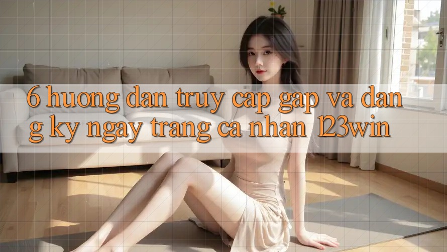 6. Hướng Dẫn Truy Cập Gấp Và Đăng ký ngay Trang cá nhân 123win