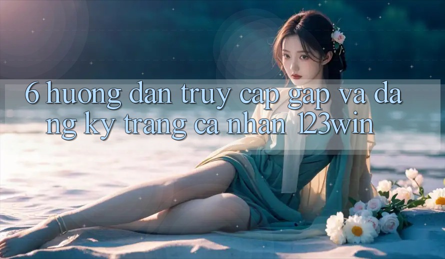 6. Hướng Dẫn Truy Cập Gấp Và Đăng Ký Trang cá nhân 123win