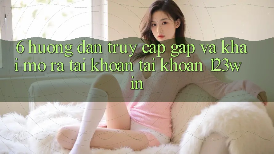6. Hướng Dẫn Truy Cập Gấp Và Khai mở ra tài khoản Tài Khoản 123win