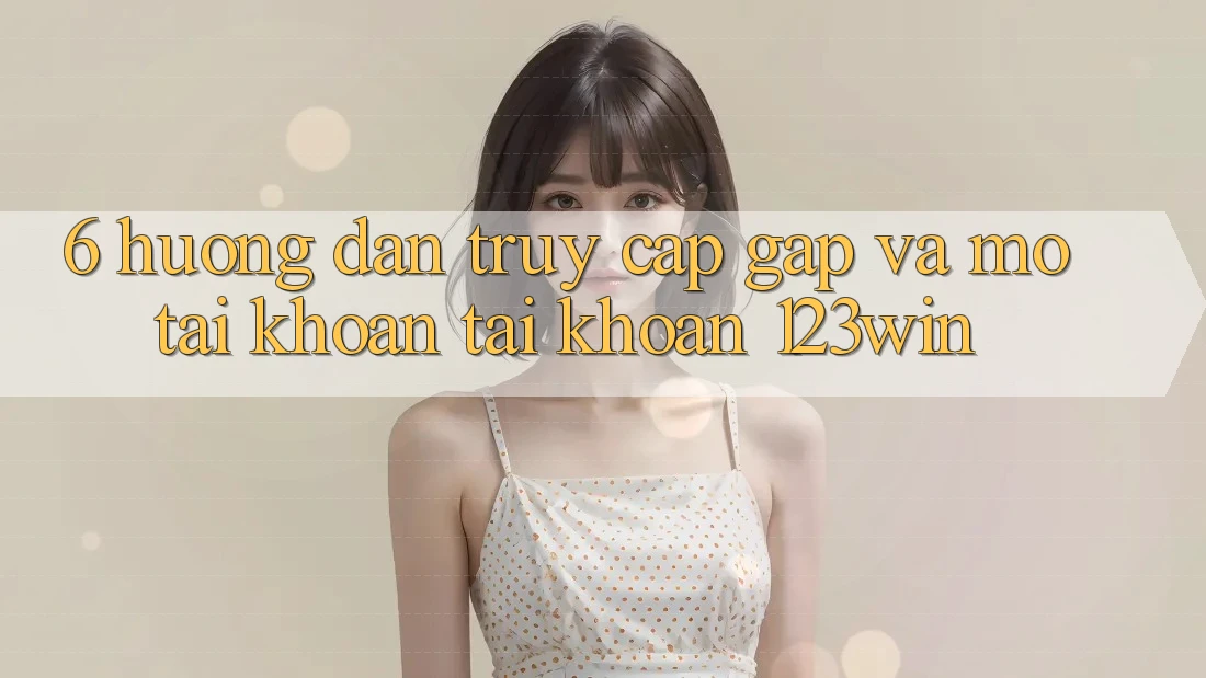 6. Hướng dẫn Truy Cập Gấp Và Mở tài khoản Tài Khoản 123win