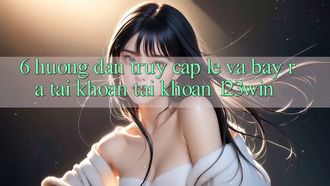 6. Hướng Dẫn Truy Cập Lẹ Và Bày ra tài khoản Tài Khoản 123win
