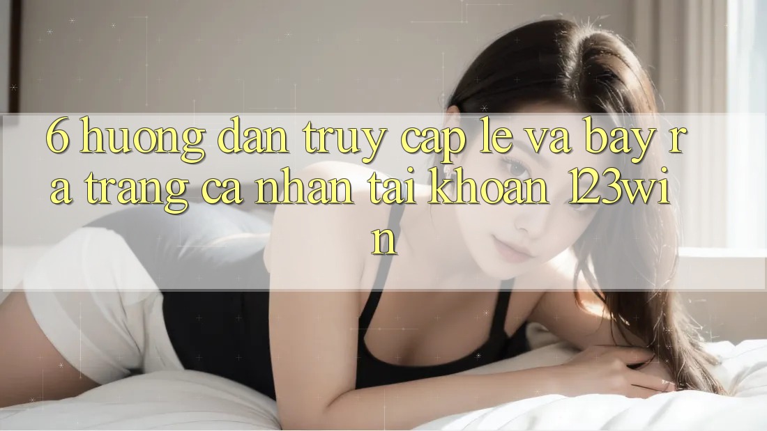 6. Hướng Dẫn Truy Cập Lẹ Và Bày ra trang cá nhân Tài Khoản 123win