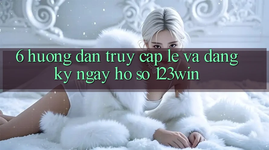 6. Hướng Dẫn Truy Cập Lẹ Và Đăng ký ngay Hồ sơ 123win