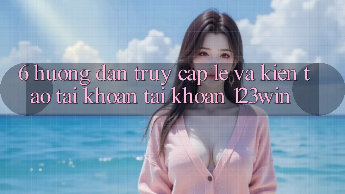 6. Hướng Dẫn Truy Cập Lẹ Và Kiến tạo tài khoản Tài Khoản 123win