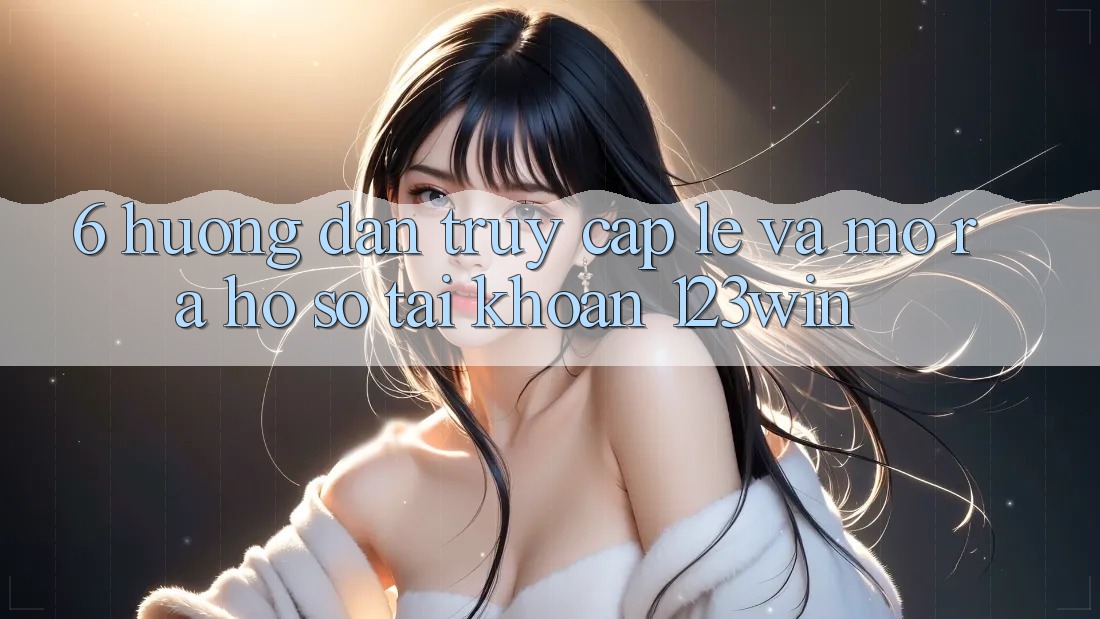 6. Hướng Dẫn Truy Cập Lẹ Và Mở ra hồ sơ Tài Khoản 123win