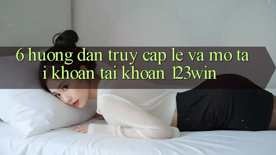 6. Hướng Dẫn Truy Cập Lẹ Và Mở tài khoản Tài Khoản 123win