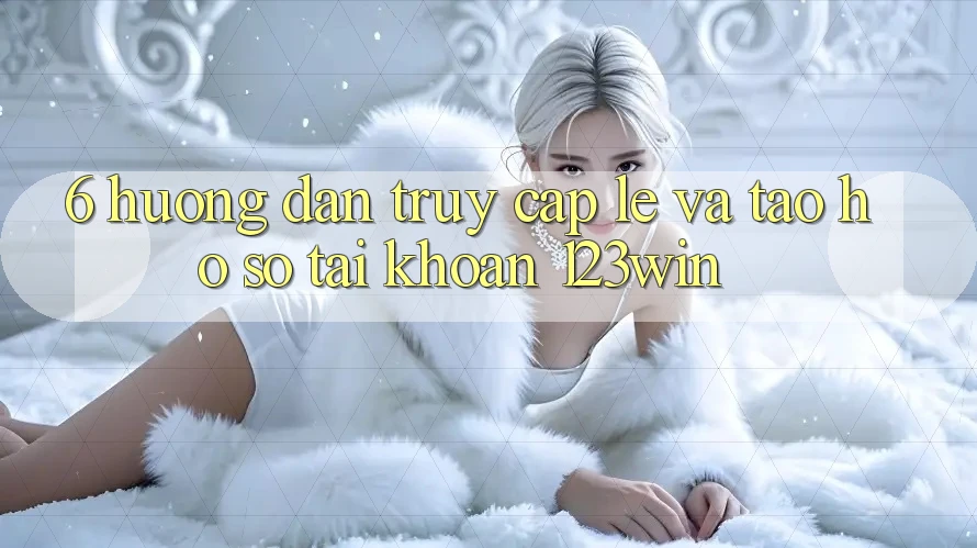 6. Hướng Dẫn Truy Cập Lẹ Và Tạo hồ sơ Tài Khoản 123win