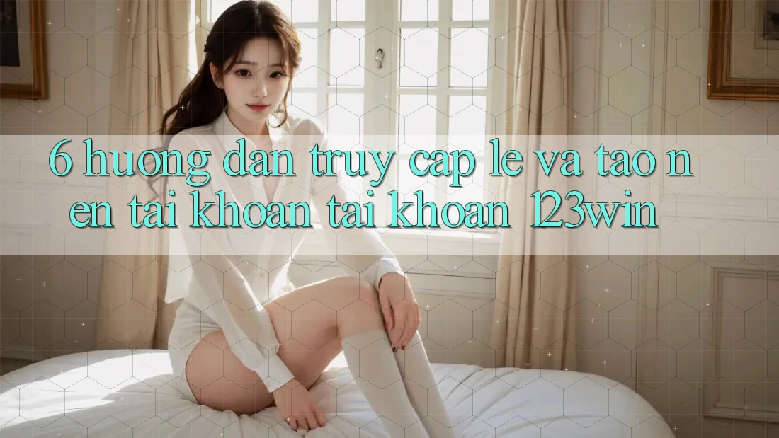 6. Hướng Dẫn Truy Cập Lẹ Và Tạo nên tài khoản Tài Khoản 123win