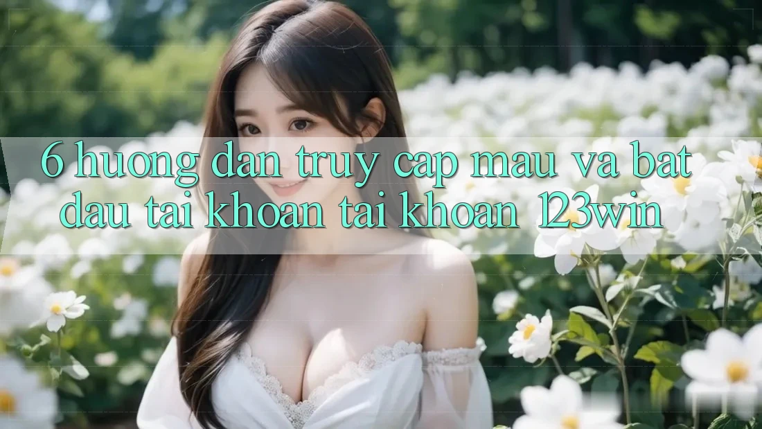 6. Hướng Dẫn Truy Cập Mau Và Bắt đầu tài khoản Tài Khoản 123win