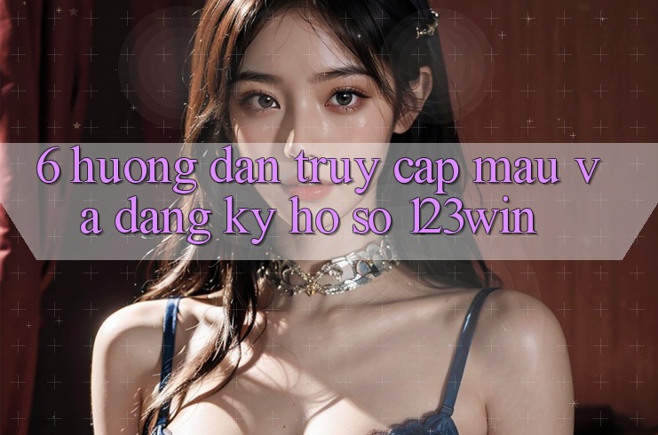 6. Hướng Dẫn Truy Cập Mau Và Đăng Ký Hồ sơ 123win