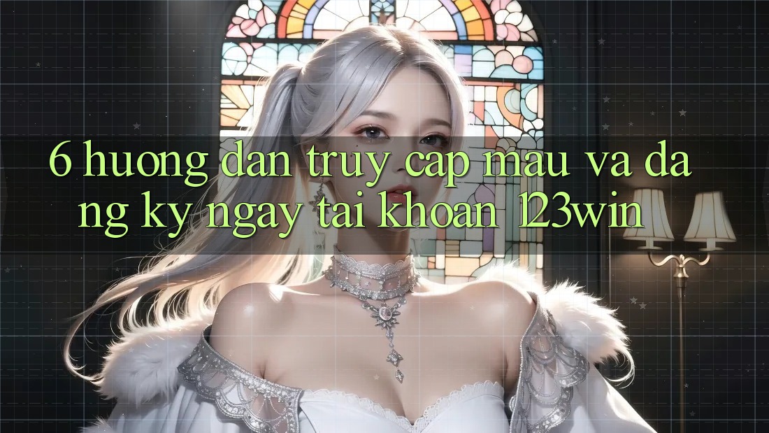 6. Hướng Dẫn Truy Cập Mau Và Đăng ký ngay Tài Khoản 123win