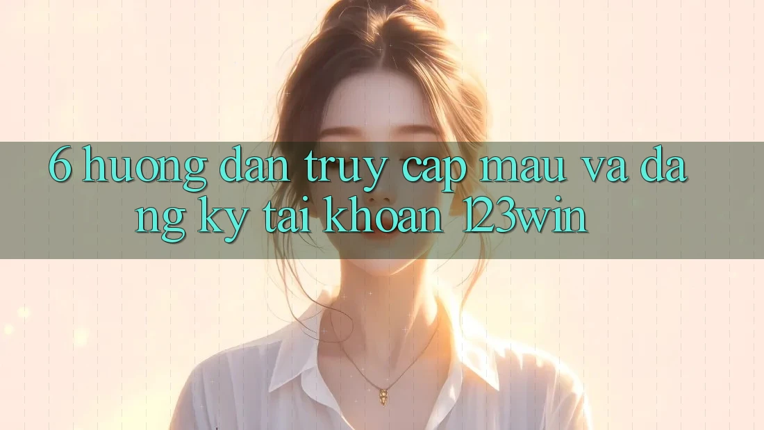 6. Hướng Dẫn Truy Cập Mau Và Đăng Ký Tài Khoản 123win
