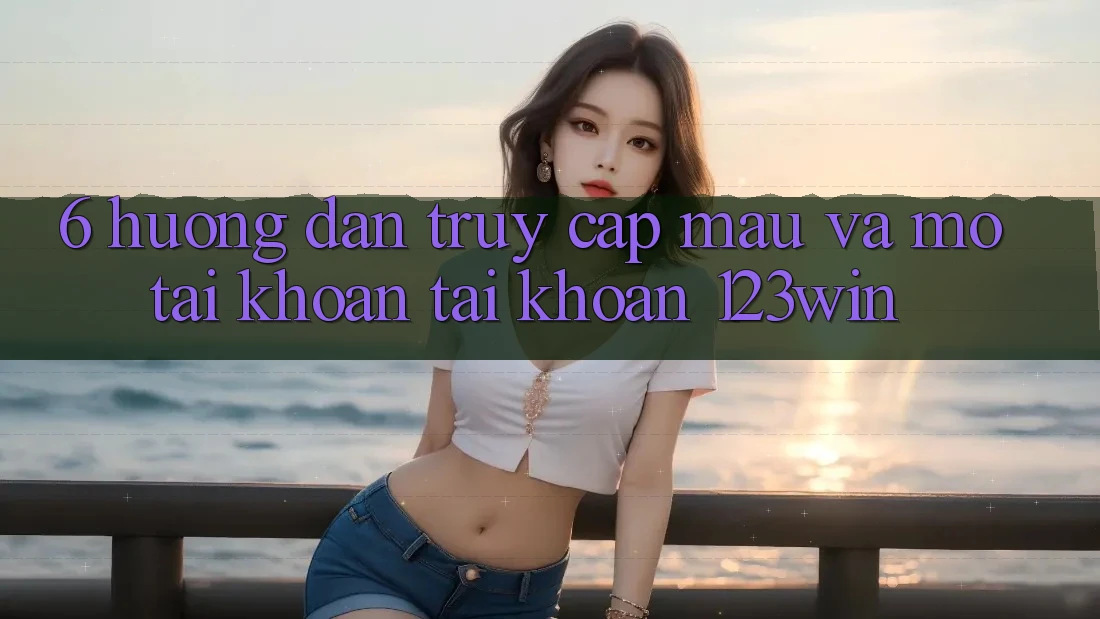 6. Hướng dẫn Truy Cập Mau Và Mở tài khoản Tài Khoản 123win