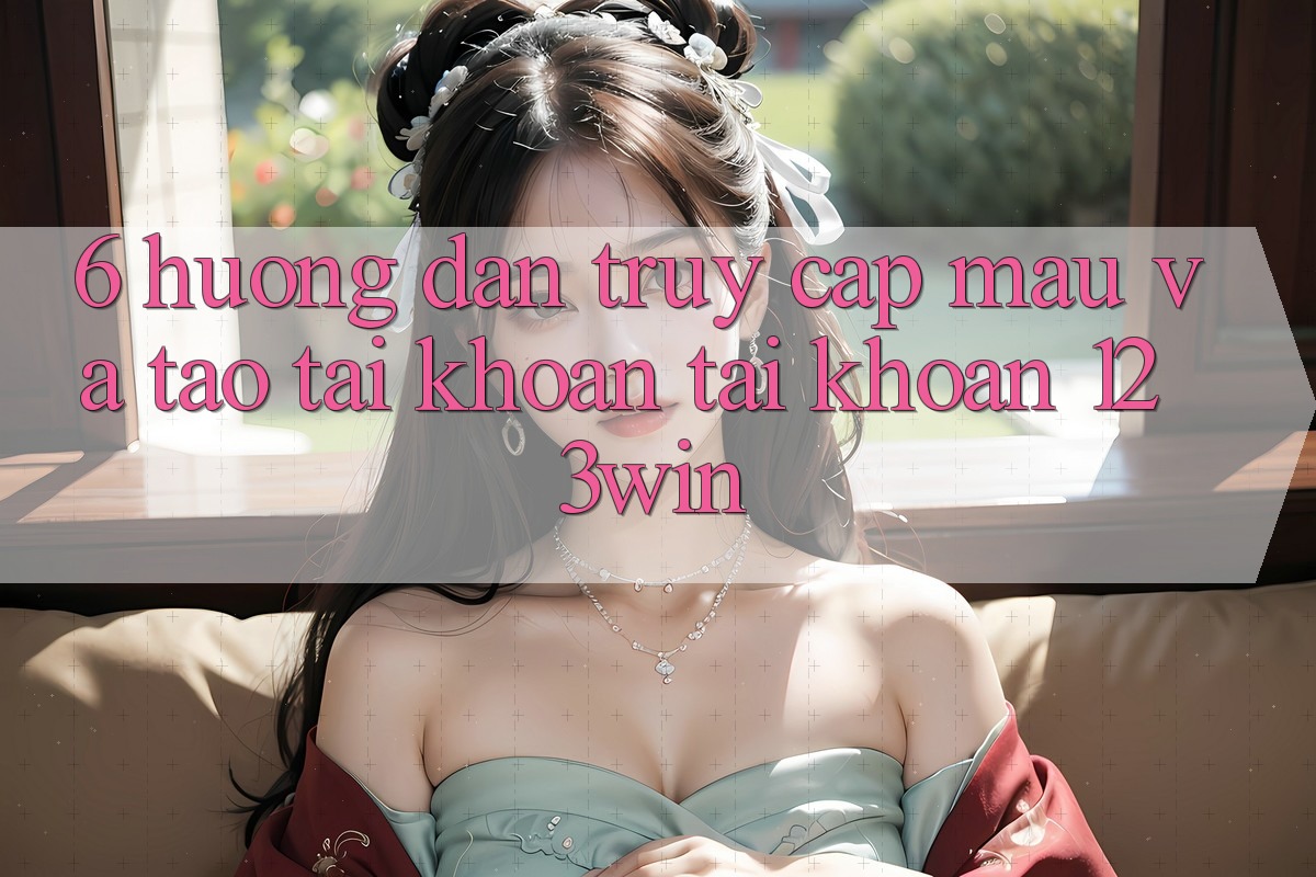 6. Hướng Dẫn Truy Cập Mau Và Tạo tài khoản Tài Khoản 123win