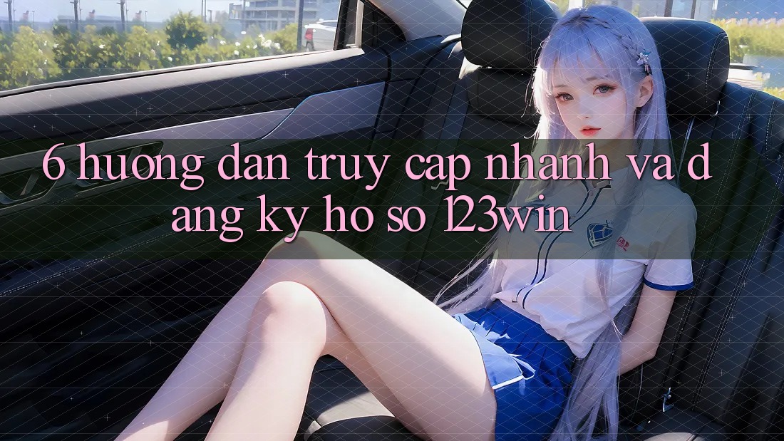 6. Hướng Dẫn Truy Cập Nhanh Và Đăng Ký Hồ sơ 123win