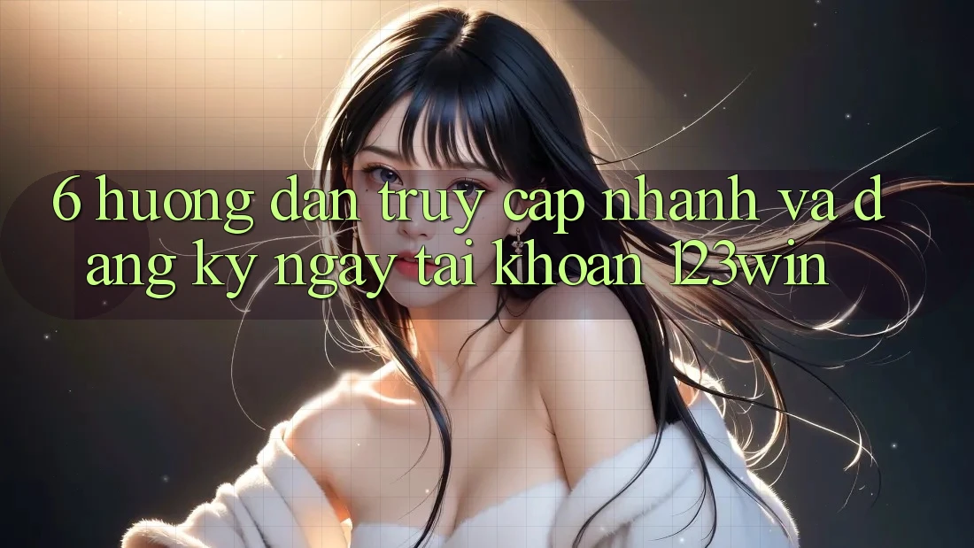 6. Hướng dẫn Truy Cập Nhanh Và Đăng ký ngay Tài Khoản 123win