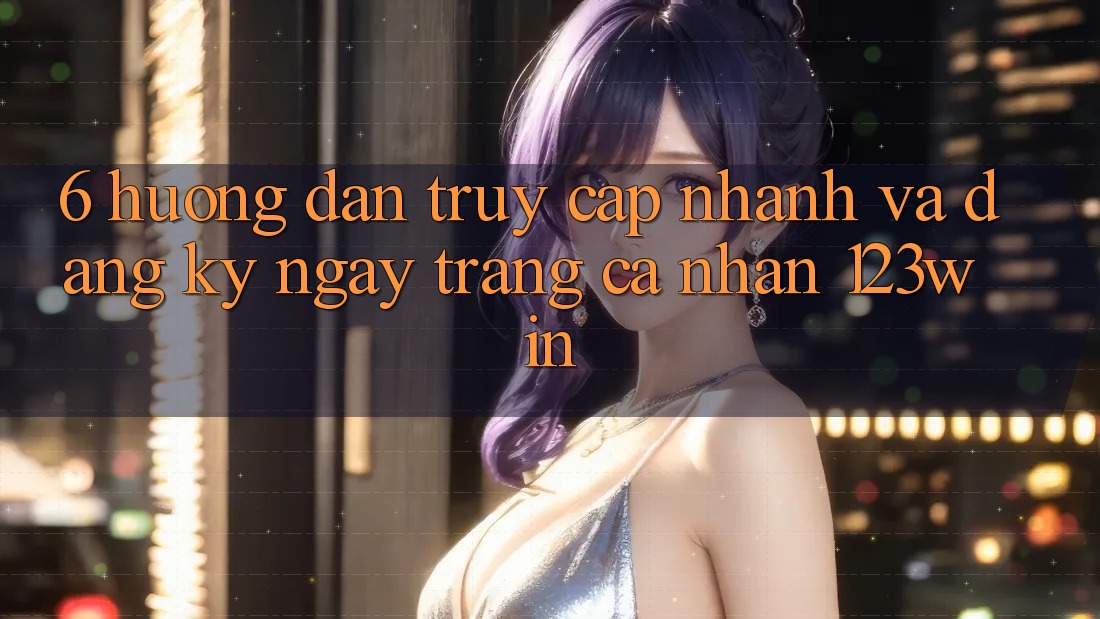 6. Hướng Dẫn Truy Cập Nhanh Và Đăng ký ngay Trang cá nhân 123win