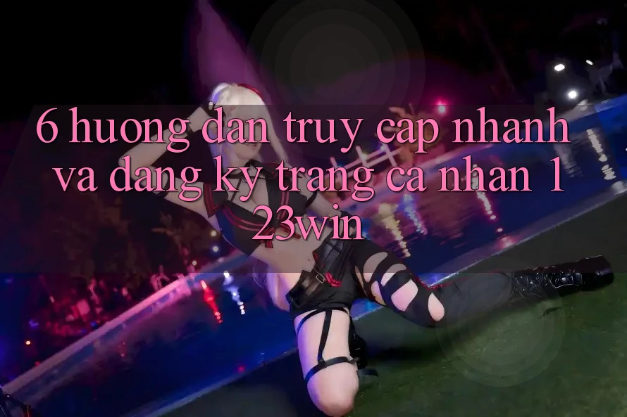 6. Hướng Dẫn Truy Cập Nhanh Và Đăng Ký Trang cá nhân 123win