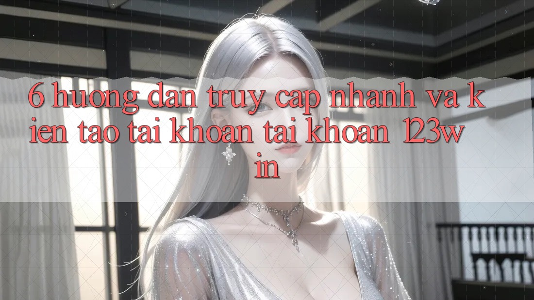6. Hướng Dẫn Truy Cập Nhanh Và Kiến tạo tài khoản Tài Khoản 123win