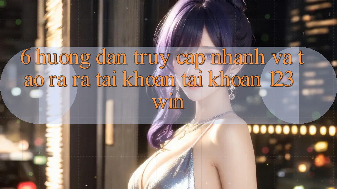 6. Hướng Dẫn Truy Cập Nhanh Và Tạo ra ra tài khoản Tài Khoản 123win