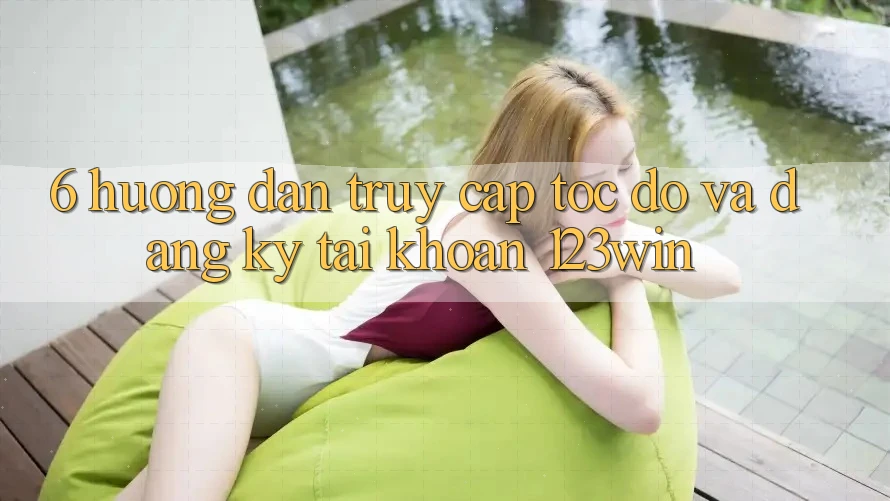 6. Hướng Dẫn Truy Cập Tốc độ Và Đăng Ký Tài Khoản 123win