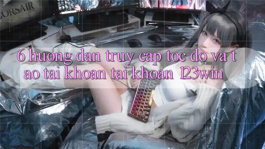 6. Hướng Dẫn Truy Cập Tốc độ Và Tạo tài khoản Tài Khoản 123win