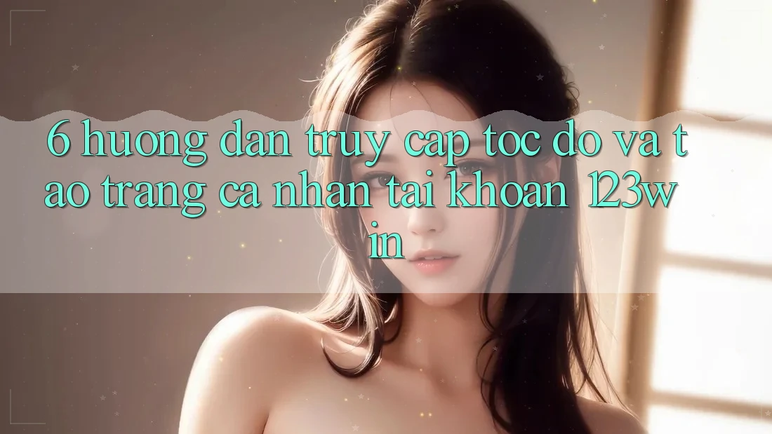 6. Hướng Dẫn Truy Cập Tốc độ Và Tạo trang cá nhân Tài Khoản 123win