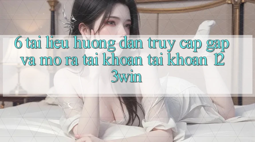 6. Tài liệu hướng dẫn Truy Cập Gấp Và Mở ra tài khoản Tài Khoản 123win