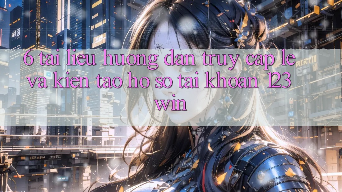 6. Tài liệu hướng dẫn Truy Cập Lẹ Và Kiến tạo hồ sơ Tài Khoản 123win