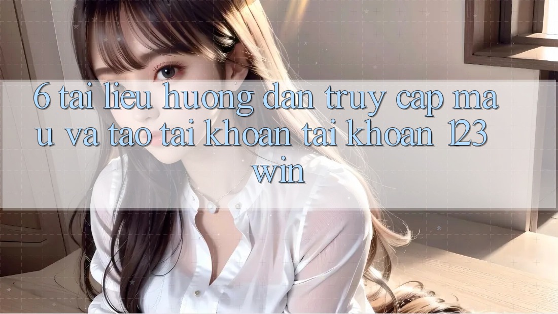 6. Tài liệu hướng dẫn Truy Cập Mau Và Tạo tài khoản Tài Khoản 123win