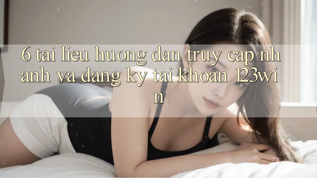 6. Tài liệu hướng dẫn Truy Cập Nhanh Và Đăng Ký Tài Khoản 123win