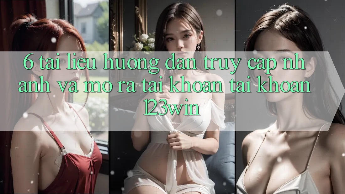 6. Tài liệu hướng dẫn Truy Cập Nhanh Và Mở ra tài khoản Tài Khoản 123win