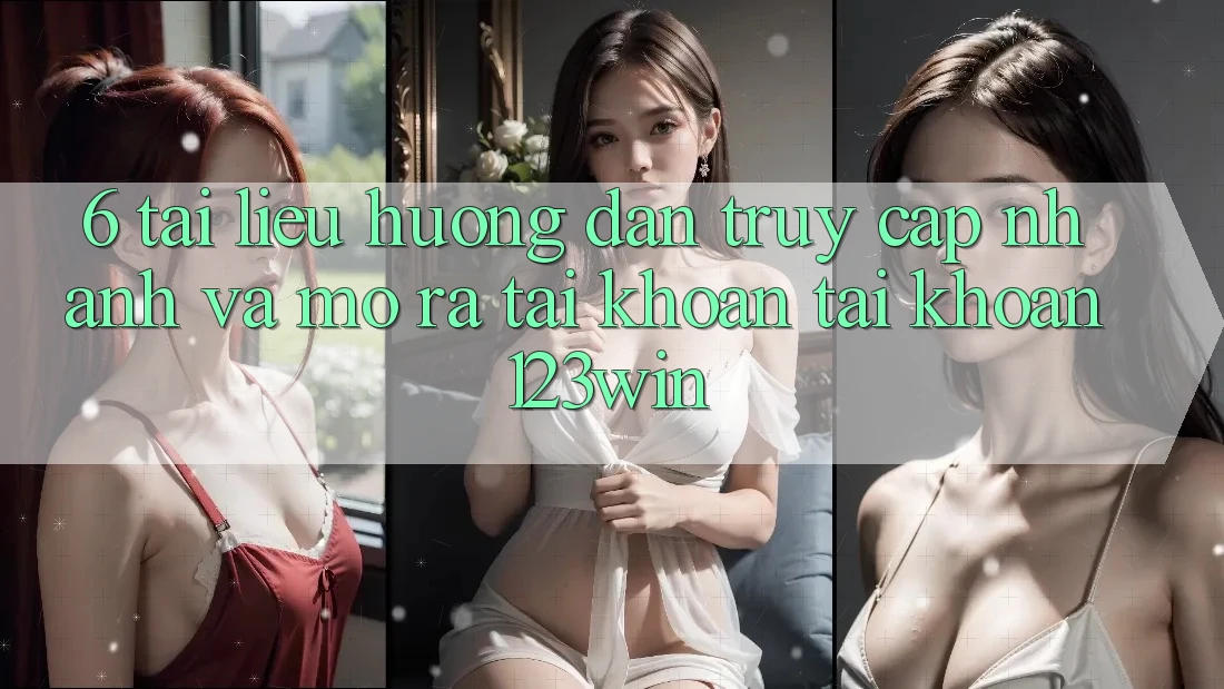 6. Tài liệu hướng dẫn Truy Cập Nhanh Và Mở ra tài khoản Tài Khoản 123win