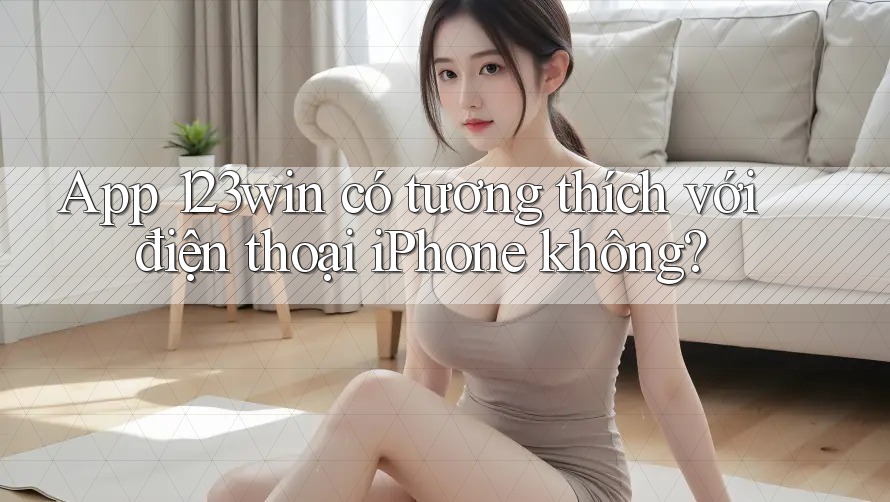 App 123win có tương thích với điện thoại iPhone không?