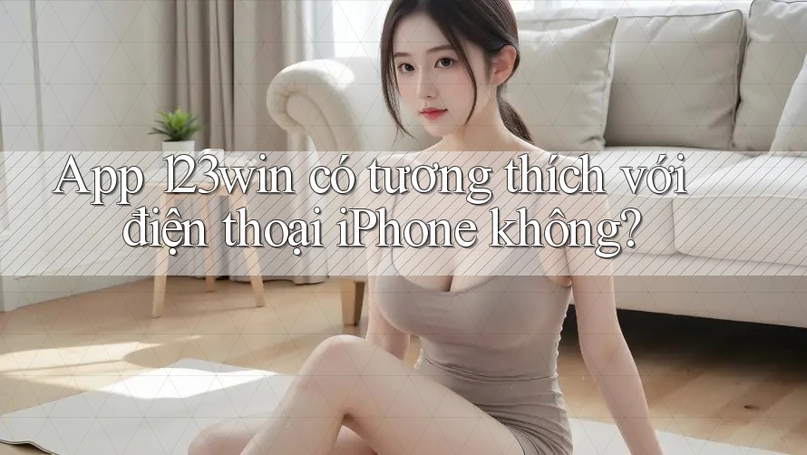 App 123win có tương thích với điện thoại iPhone không?