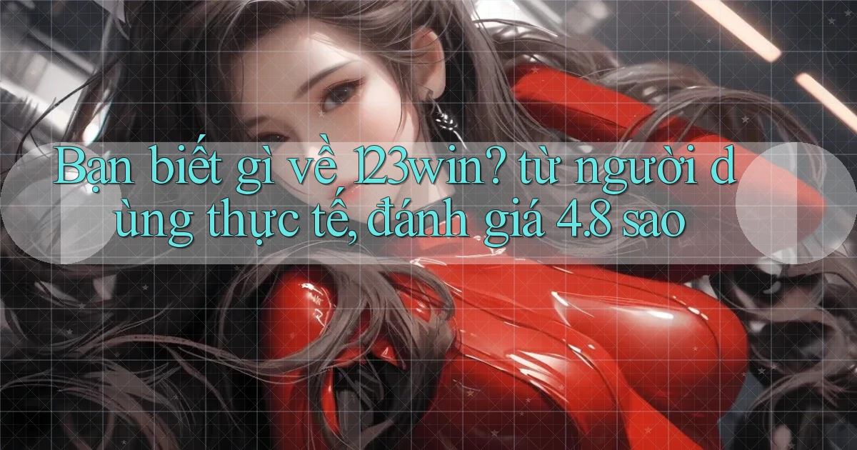 Bạn biết gì về 123win từ người dùng thực tế, đánh giá 4.8 sao