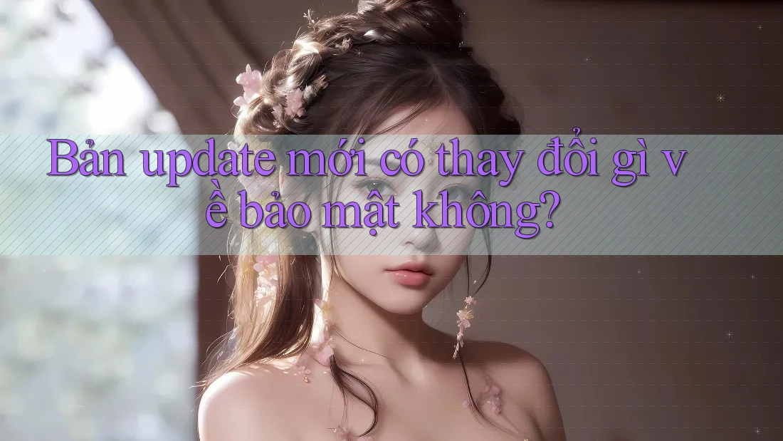 Bản update mới có thay đổi gì về bảo mật không?