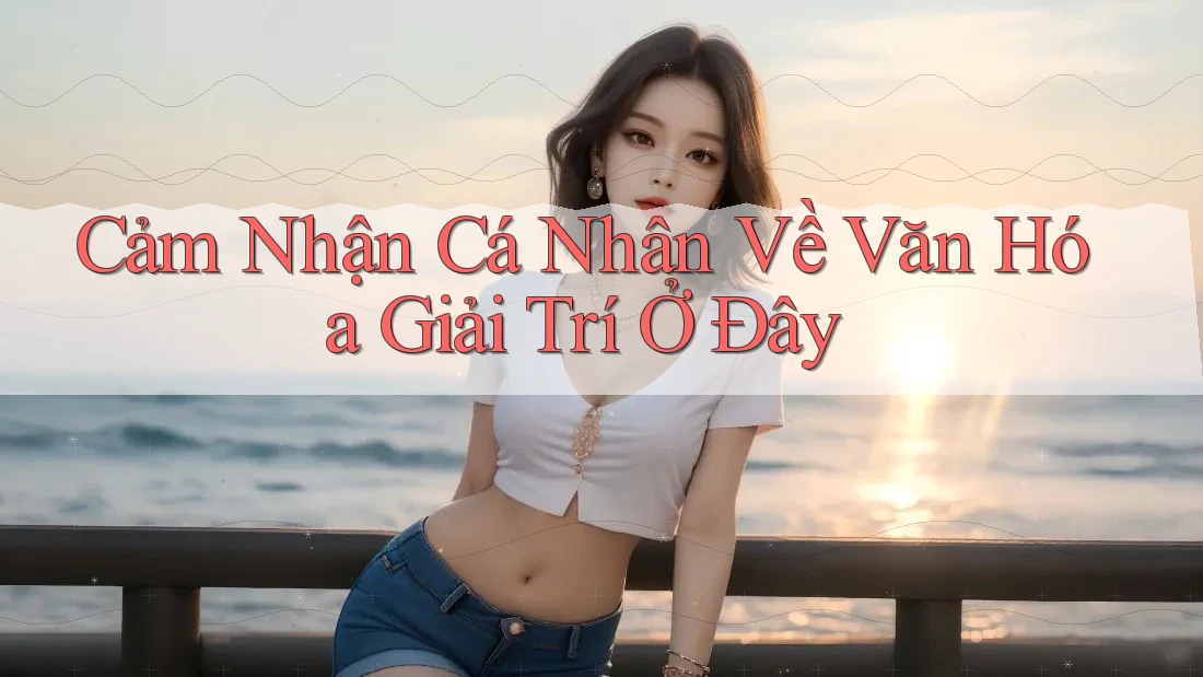 Cảm Nhận Cá Nhân Về Văn Hóa Giải Trí Ở Đây