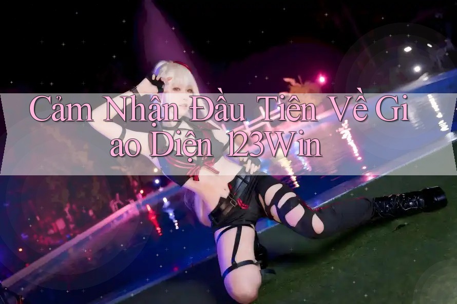 Cảm Nhận Đầu Tiên Về Giao Diện 123Win