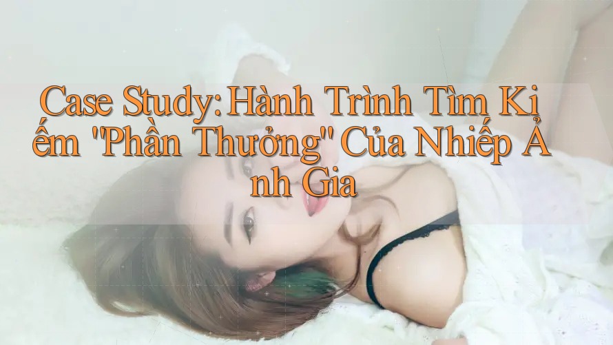 Case Study: Hành Trình Tìm Kiếm “Phần Thưởng” Của Nhiếp Ảnh Gia Case Study: Hành Trình Tìm Kiếm “Phần Thưởng” Của Nhiếp Ảnh Gia