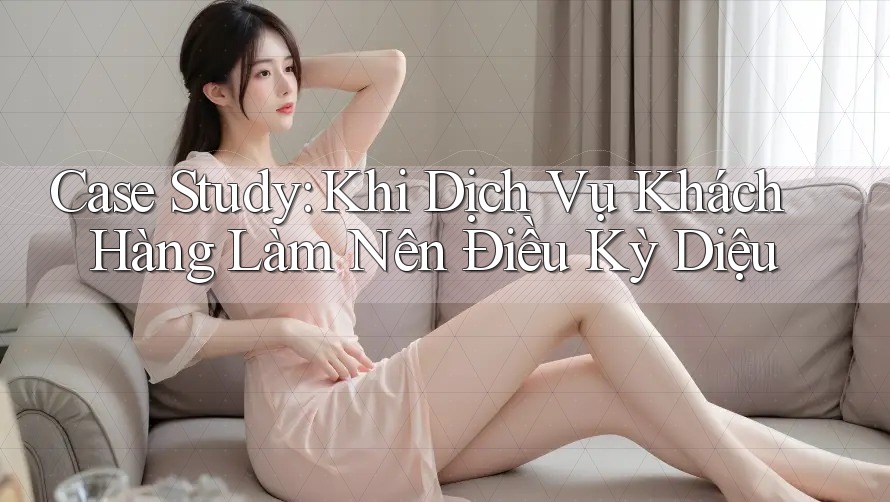 Case Study: Khi Dịch Vụ Khách Hàng Làm Nên Điều Kỳ Diệu