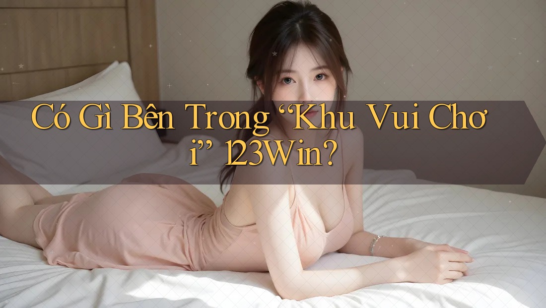 Có Gì Bên Trong “Khu Vui Chơi” 123Win?