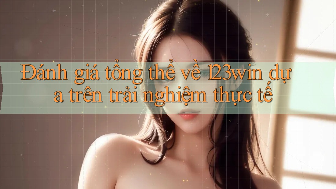 Đánh giá tổng thể về 123win dựa trên trải nghiệm thực tế