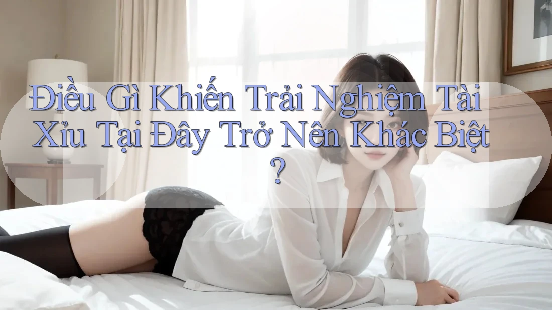 Điều Gì Khiến Trải Nghiệm Tài Xỉu Tại Đây Trở Nên Khác Biệt?